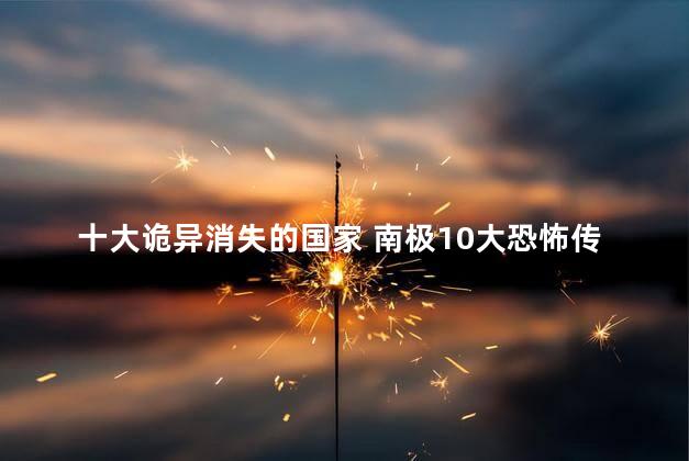 十大诡异消失的国家 南极10大恐怖传说